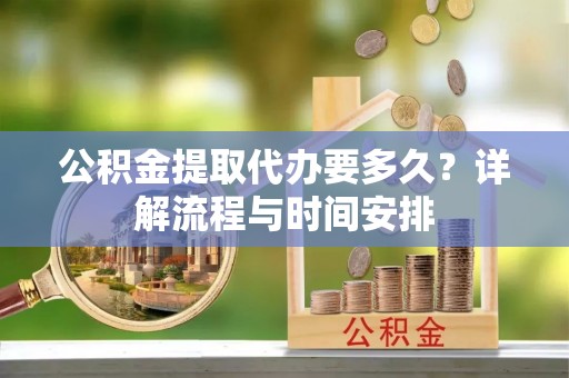 道县公积金提取代办要多久？详解流程与时间安排
