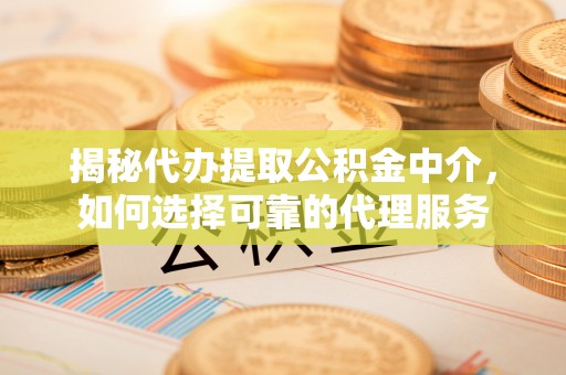道县揭秘代办提取公积金中介，如何选择可靠的代理服务