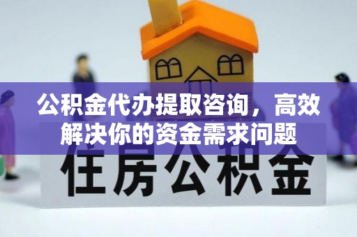 道县公积金代办提取咨询，高效解决你的资金需求问题