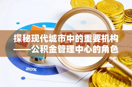 道县探秘现代城市中的重要机构——公积金管理中心的角色与使命