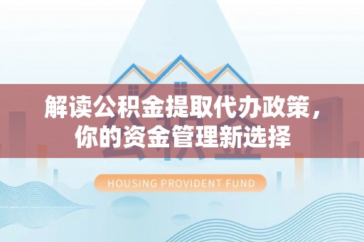 道县解读公积金提取代办政策，你的资金管理新选择