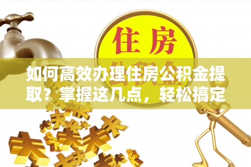 道县如何高效办理住房公积金提取？掌握这几点，轻松搞定！