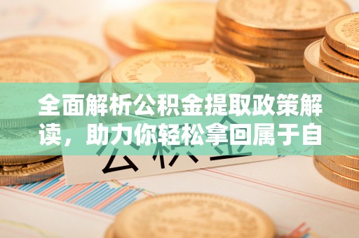 道县全面解析公积金提取政策解读，助力你轻松拿回属于自己的钱