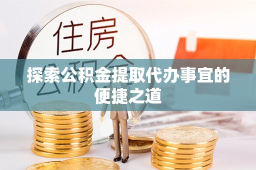 道县探索公积金提取代办事宜的便捷之道