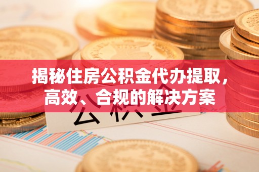 道县揭秘住房公积金代办提取，高效、合规的解决方案