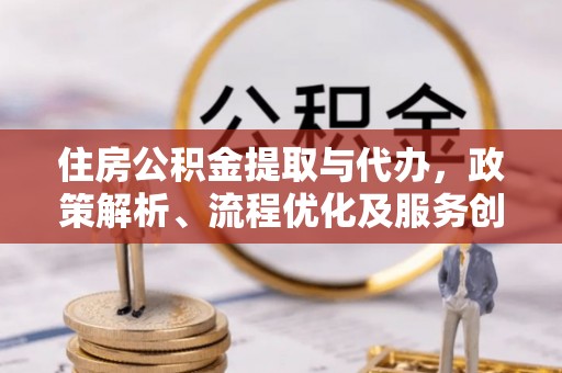 道县住房公积金提取与代办，政策解析、流程优化及服务创新