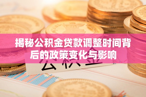 道县揭秘公积金贷款调整时间背后的政策变化与影响