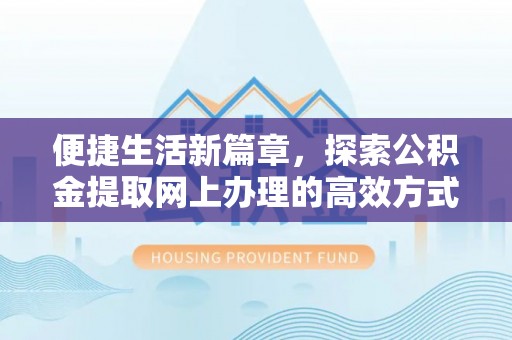 道县便捷生活新篇章，探索公积金提取网上办理的高效方式