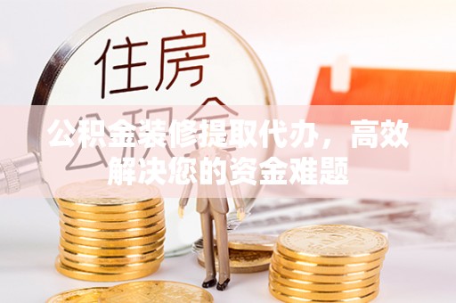 道县公积金装修提取代办，高效解决您的资金难题