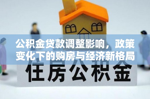 道县公积金贷款调整影响，政策变化下的购房与经济新格局