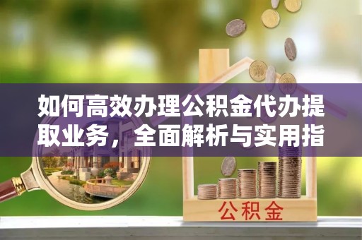 道县如何高效办理公积金代办提取业务，全面解析与实用指南