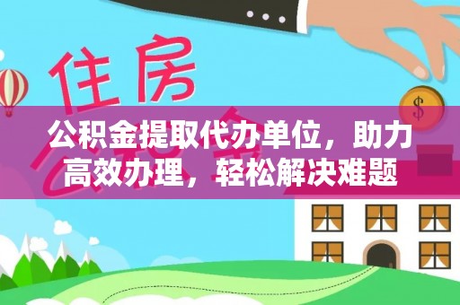 道县公积金提取代办单位，助力高效办理，轻松解决难题
