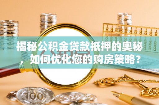 道县揭秘公积金贷款抵押的奥秘，如何优化您的购房策略？