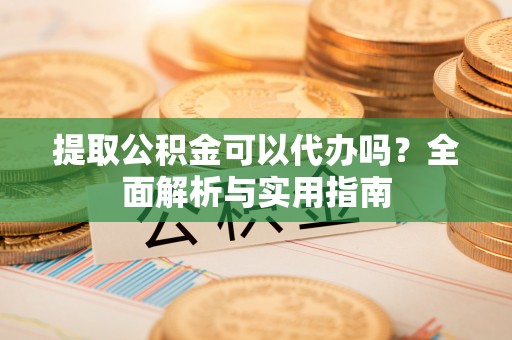 道县提取公积金可以代办吗？全面解析与实用指南