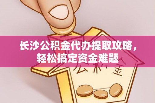 道县长沙公积金代办提取攻略，轻松搞定资金难题
