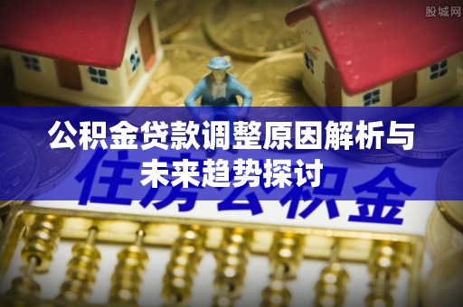 道县公积金贷款调整原因解析与未来趋势探讨