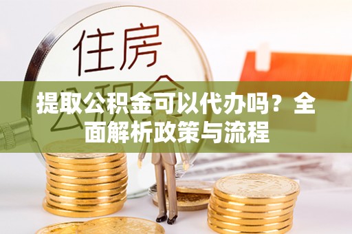 道县提取公积金可以代办吗？全面解析政策与流程
