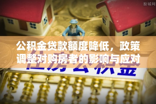 道县公积金贷款额度降低，政策调整对购房者的影响与应对策略