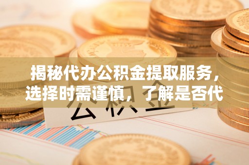 道县揭秘代办公积金提取服务，选择时需谨慎，了解是否代办公积金提取可靠吗？