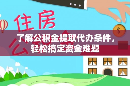 道县了解公积金提取代办条件，轻松搞定资金难题