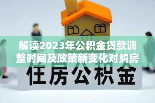 道县解读2023年公积金贷款调整时间及政策新变化对购房的影响