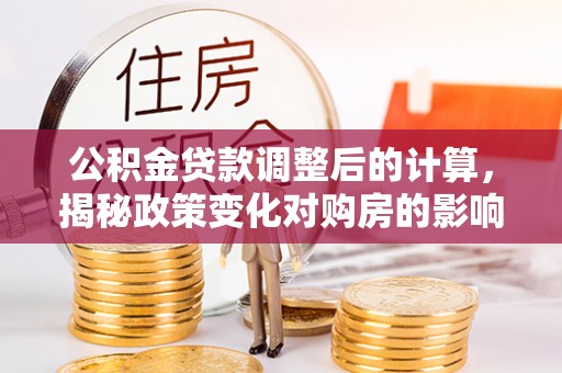 道县公积金贷款调整后的计算，揭秘政策变化对购房的影响