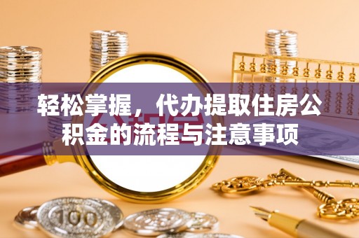 道县轻松掌握，代办提取住房公积金的流程与注意事项