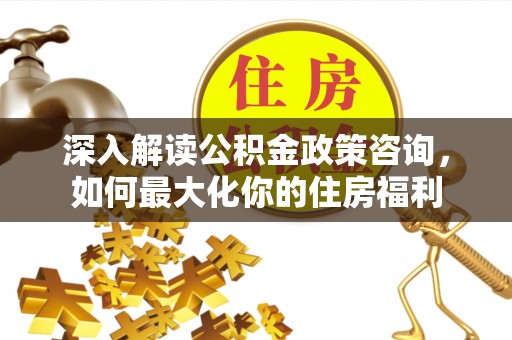 道县深入解读公积金政策咨询，如何最大化你的住房福利