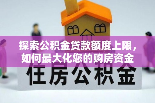 道县探索公积金贷款额度上限，如何最大化您的购房资金