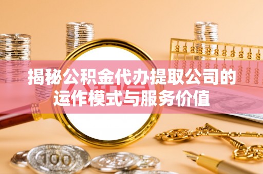 道县揭秘公积金代办提取公司的运作模式与服务价值