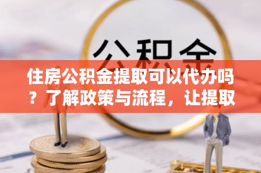 道县住房公积金提取可以代办吗？了解政策与流程，让提取更便捷