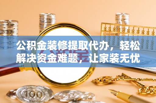 道县公积金装修提取代办，轻松解决资金难题，让家装无忧