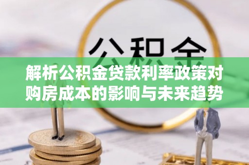 道县解析公积金贷款利率政策对购房成本的影响与未来趋势