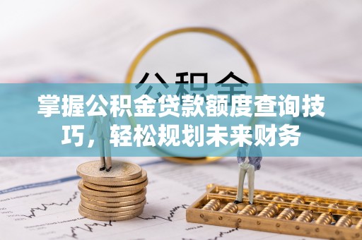 道县掌握公积金贷款额度查询技巧，轻松规划未来财务
