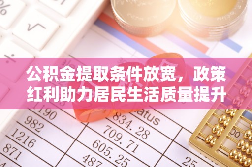 道县公积金提取条件放宽，政策红利助力居民生活质量提升