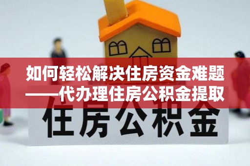 道县如何轻松解决住房资金难题——代办理住房公积金提取服务详解