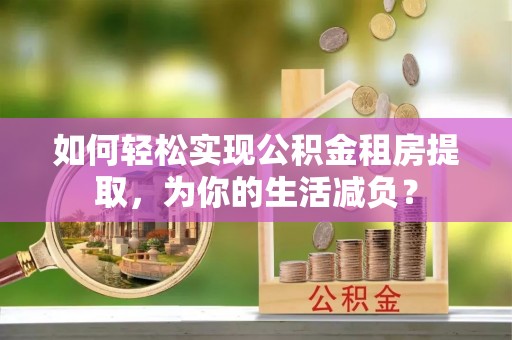 道县如何轻松实现公积金租房提取，为你的生活减负？