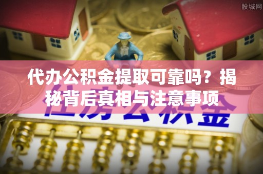 道县代办公积金提取可靠吗？揭秘背后真相与注意事项