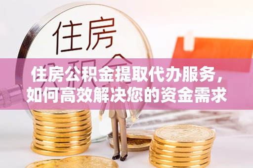 道县住房公积金提取代办服务，如何高效解决您的资金需求