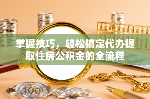 道县掌握技巧，轻松搞定代办提取住房公积金的全流程