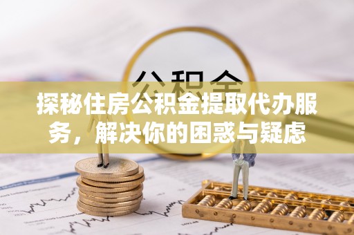 道县探秘住房公积金提取代办服务，解决你的困惑与疑虑
