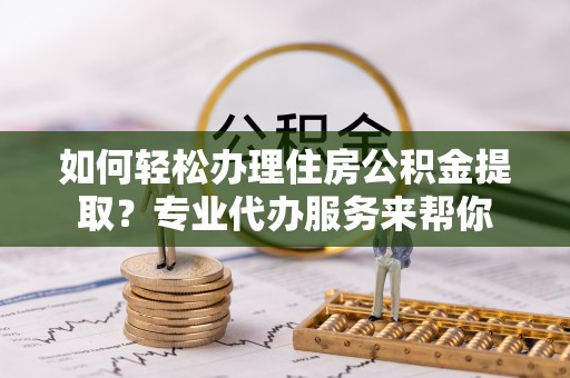 道县如何轻松办理住房公积金提取？专业代办服务来帮你