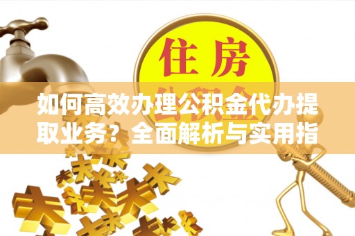道县如何高效办理公积金代办提取业务？全面解析与实用指南