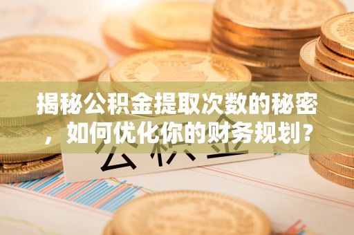 道县揭秘公积金提取次数的秘密，如何优化你的财务规划？
