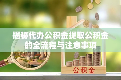 道县揭秘代办公积金提取公积金的全流程与注意事项