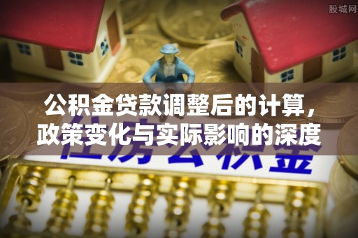 道县公积金贷款调整后的计算，政策变化与实际影响的深度解析