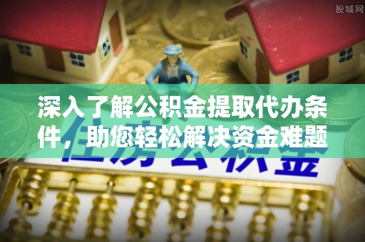 道县深入了解公积金提取代办条件，助您轻松解决资金难题