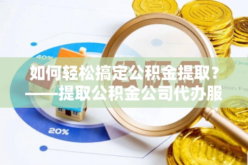 道县如何轻松搞定公积金提取？——提取公积金公司代办服务全解析