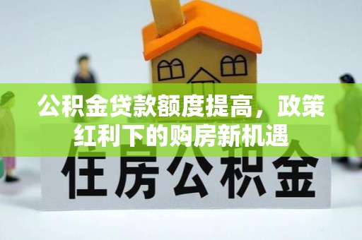 道县公积金贷款额度提高，政策红利下的购房新机遇