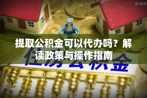 道县提取公积金可以代办吗？解读政策与操作指南